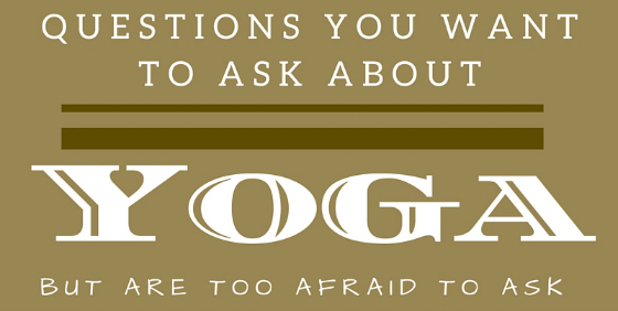 10 Questions You Want to Ask About Yoga but were Afraid to Ask