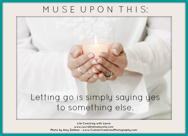 Monday Morning Musing: Letting Go is Simply Saying Yes to Something Else