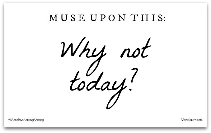 Monday Morning Musing: Why not today?